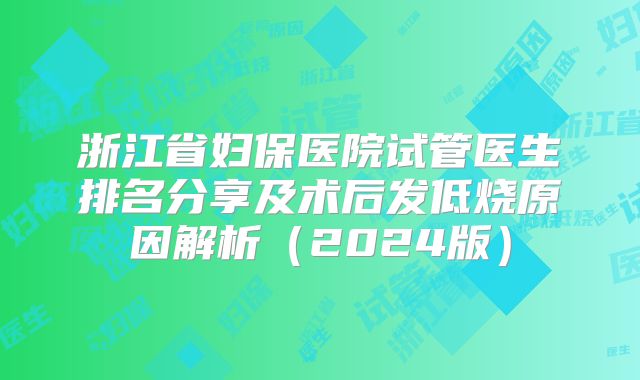 浙江省妇保医院试管医生排名分享及术后发低烧原因解析（2024版）