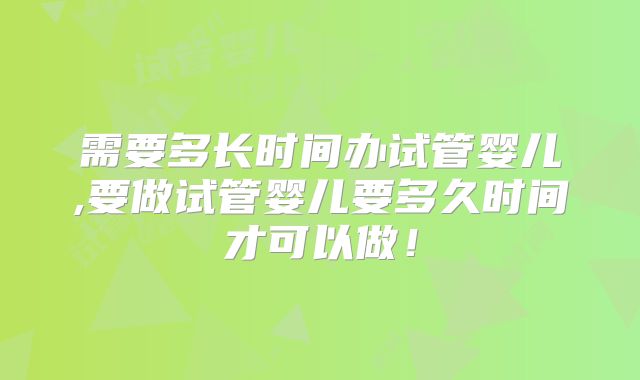 需要多长时间办试管婴儿,要做试管婴儿要多久时间才可以做!