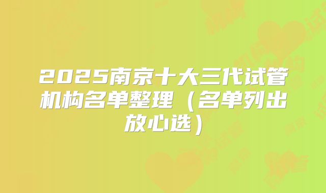 2025南京十大三代试管机构名单整理(名单列出放心选)