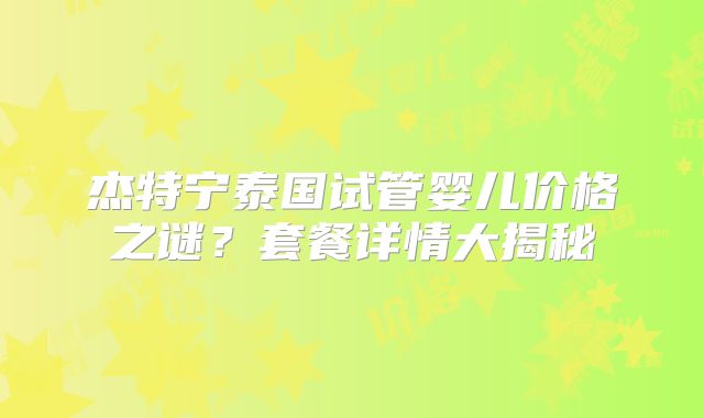 杰特宁泰国试管婴儿价格之谜？套餐详情大揭秘