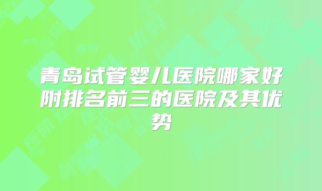 青岛试管婴儿医院哪家好附排名前三的医院及其优势