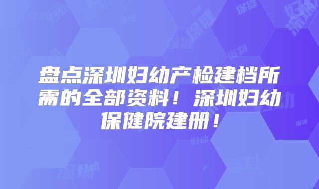 盘点深圳妇幼产检建档所需的全部资料！深圳妇幼保健院建册！