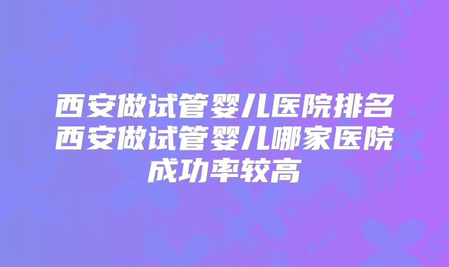 西安做试管婴儿医院排名西安做试管婴儿哪家医院成功率较高