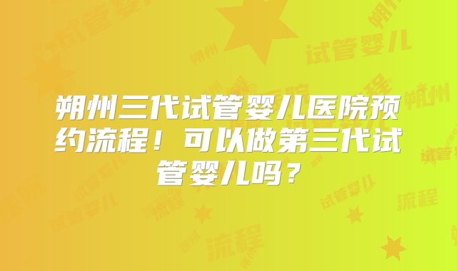 朔州三代试管婴儿医院预约流程！可以做第三代试管婴儿吗？