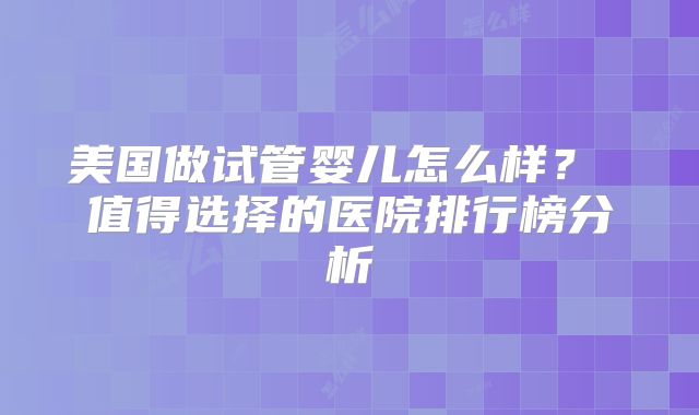 美国做试管婴儿怎么样？ 值得选择的医院排行榜分析