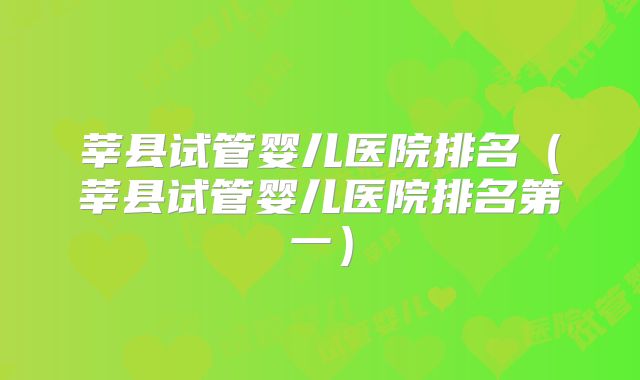 莘县试管婴儿医院排名（莘县试管婴儿医院排名第一）