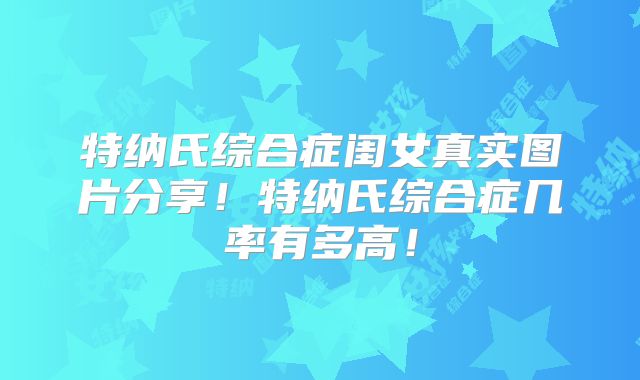 特纳氏综合症闺女真实图片分享！特纳氏综合症几率有多高！