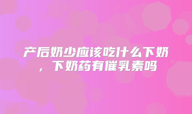 产后奶少应该吃什么下奶，下奶药有催乳素吗