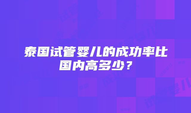 泰国试管婴儿的成功率比国内高多少？