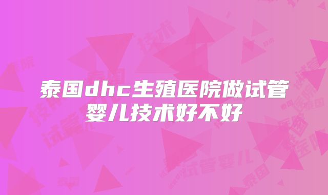 泰国dhc生殖医院做试管婴儿技术好不好