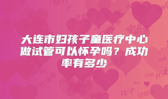 大连市妇孩子童医疗中心做试管可以怀孕吗？成功率有多少