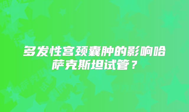 多发性宫颈囊肿的影响哈萨克斯坦试管?