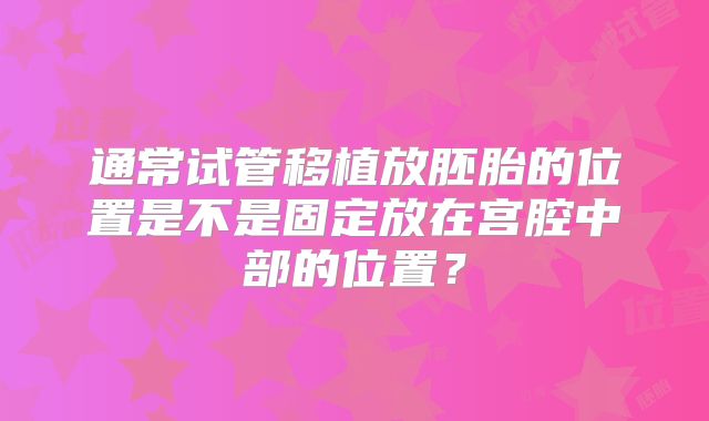 通常试管移植放胚胎的位置是不是固定放在宫腔中部的位置?