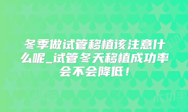 冬季做试管移植该注意什么呢_试管冬天移植成功率会不会降低!