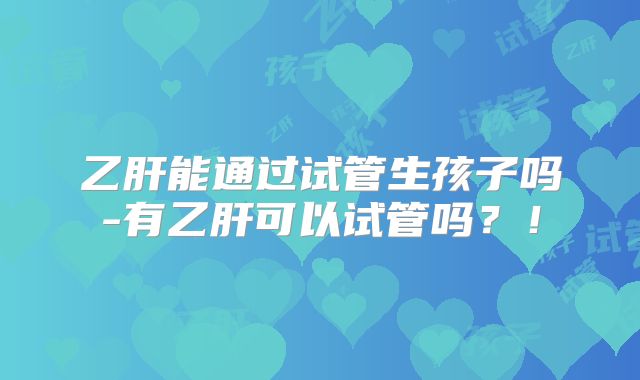 乙肝能通过试管生孩子吗-有乙肝可以试管吗?!