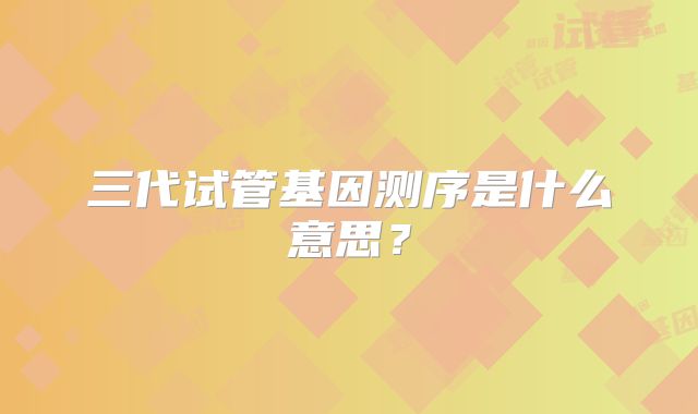 三代试管基因测序是什么意思?