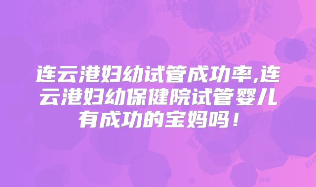 连云港妇幼试管成功率,连云港妇幼保健院试管婴儿有成功的宝妈吗！