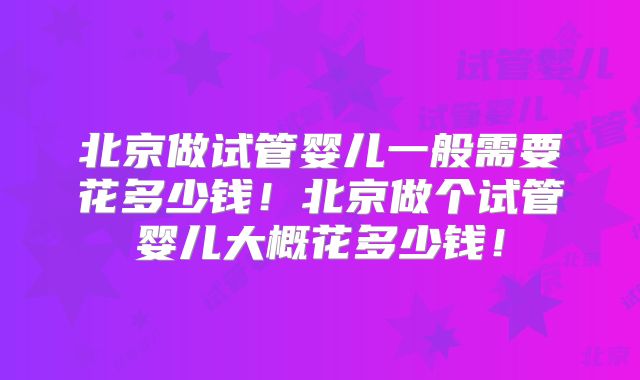 北京做试管婴儿一般需要花多少钱!北京做个试管婴儿大概花多少钱!
