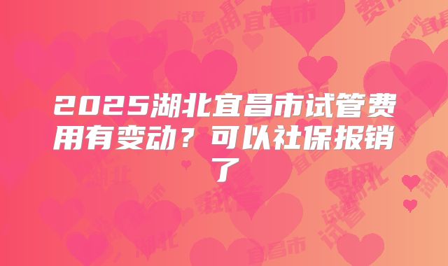 2025湖北宜昌市试管费用有变动？可以社保报销了