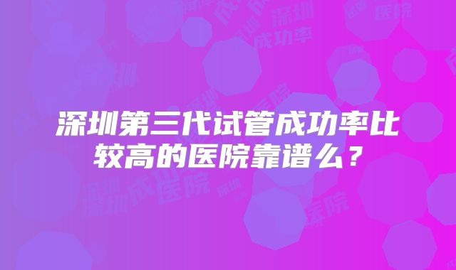 深圳第三代试管成功率比较高的医院靠谱么?