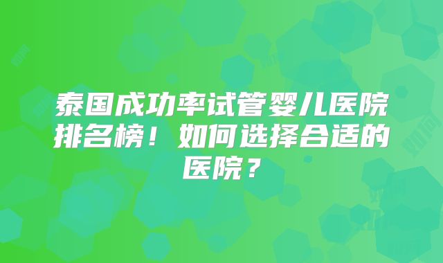 泰国成功率试管婴儿医院排名榜！如何选择合适的医院？