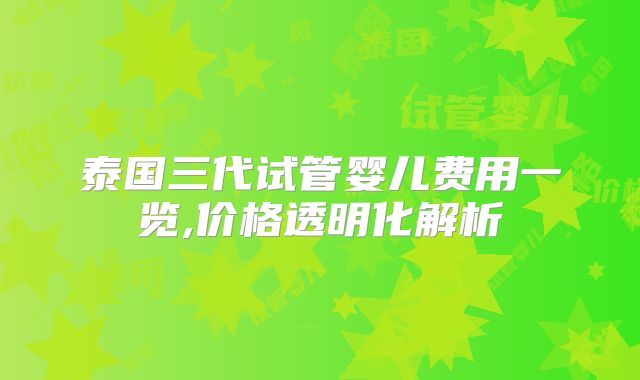 泰国三代试管婴儿费用一览,价格透明化解析