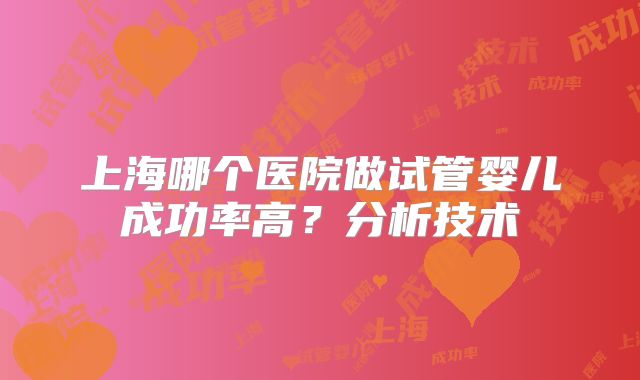 上海哪个医院做试管婴儿成功率高？分析技术