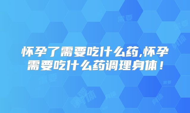 怀孕了需要吃什么药,怀孕需要吃什么药调理身体！