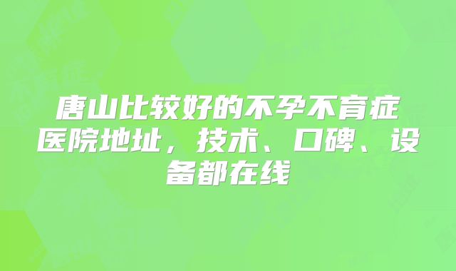 唐山比较好的不孕不育症医院地址,技术、口碑、设备都在线