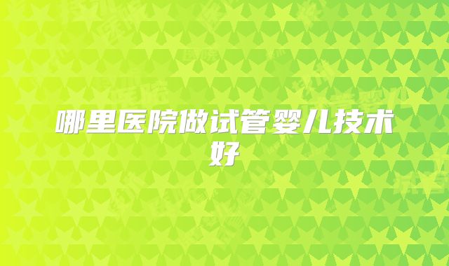 哪里医院做试管婴儿技术好