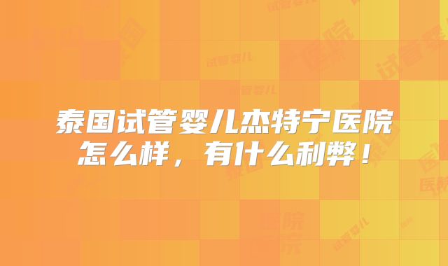 泰国试管婴儿杰特宁医院怎么样,有什么利弊!