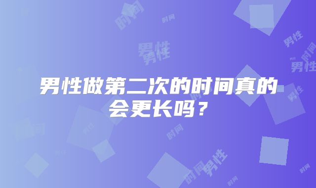 男性做第二次的时间真的会更长吗？