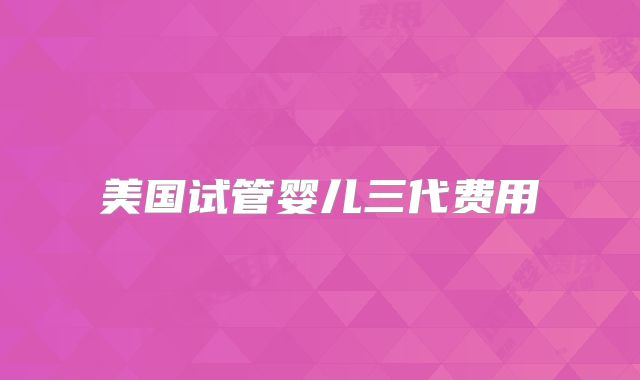 美国试管婴儿三代费用