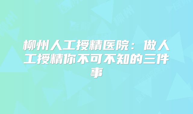 柳州人工授精医院：做人工授精你不可不知的三件事