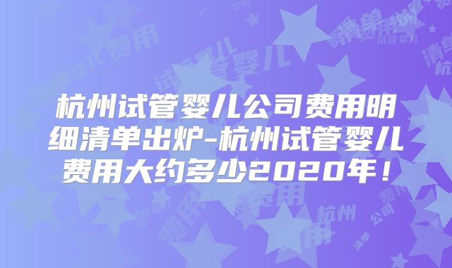 杭州试管婴儿公司费用明细清单出炉-杭州试管婴儿费用大约多少2020年！