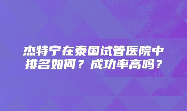 杰特宁在泰国试管医院中排名如何？成功率高吗？