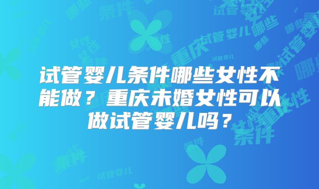 试管婴儿条件哪些女性不能做？重庆未婚女性可以做试管婴儿吗？