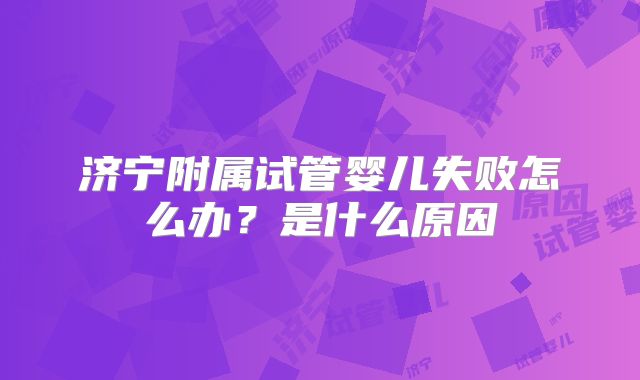 济宁附属试管婴儿失败怎么办？是什么原因