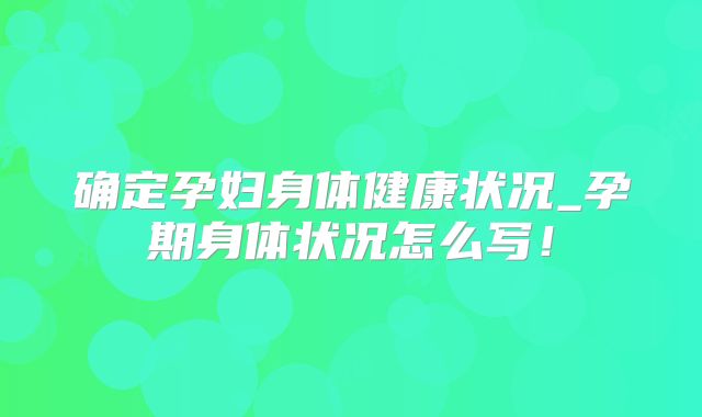 确定孕妇身体健康状况_孕期身体状况怎么写!