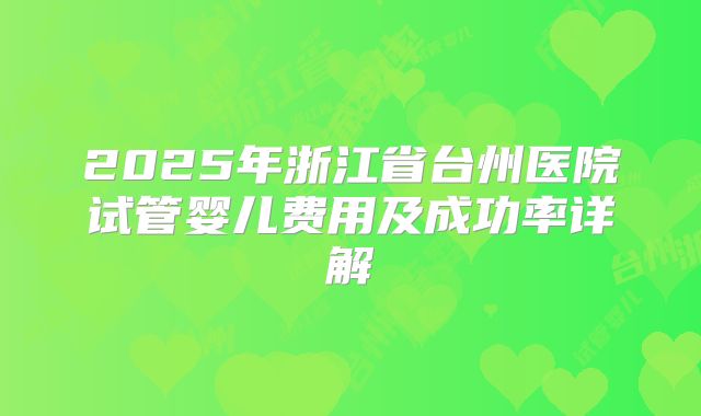 2025年浙江省台州医院试管婴儿费用及成功率详解