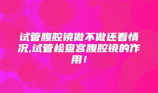 试管腹腔镜做不做还看情况,试管检查宫腹腔镜的作用!
