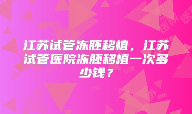 江苏试管冻胚移植，江苏试管医院冻胚移植一次多少钱？