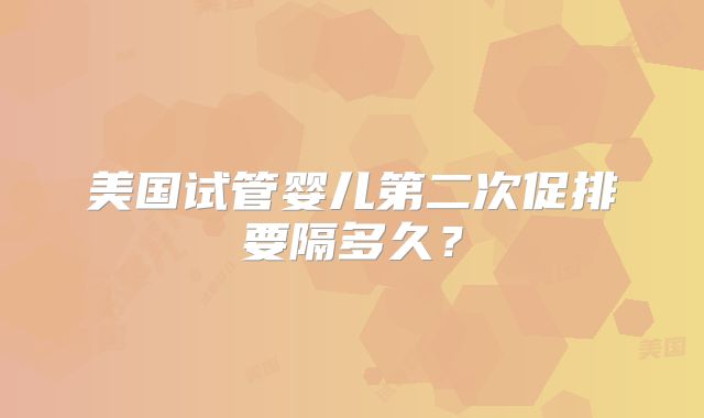 美国试管婴儿第二次促排要隔多久？