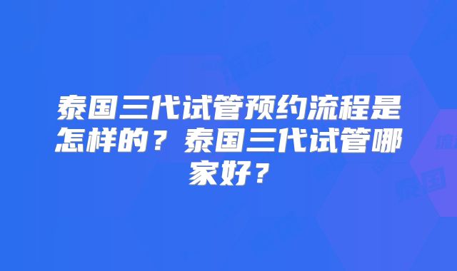 泰国三代试管预约流程是怎样的？泰国三代试管哪家好？