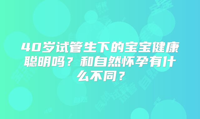 40岁试管生下的宝宝健康聪明吗？和自然怀孕有什么不同？