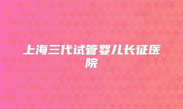 上海三代试管婴儿长征医院