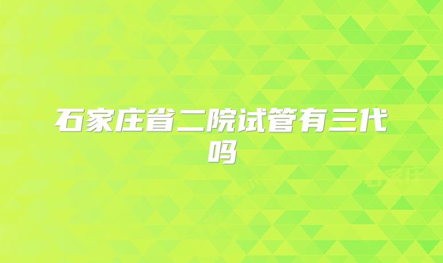 石家庄省二院试管有三代吗