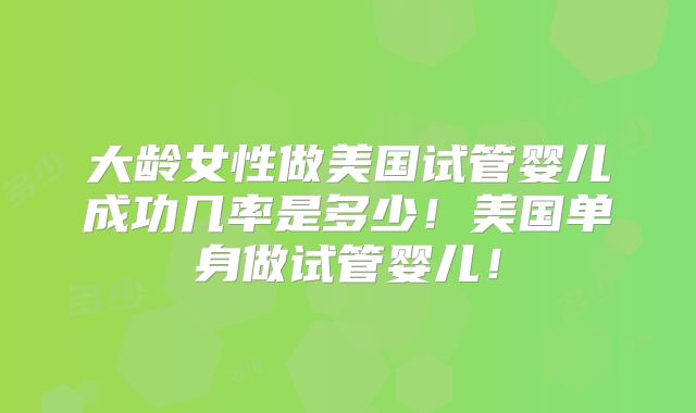 大龄女性做美国试管婴儿成功几率是多少!美国单身做试管婴儿!