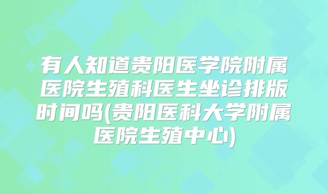 有人知道贵阳医学院附属医院生殖科医生坐诊排版时间吗(贵阳医科大学附属医院生殖中心)