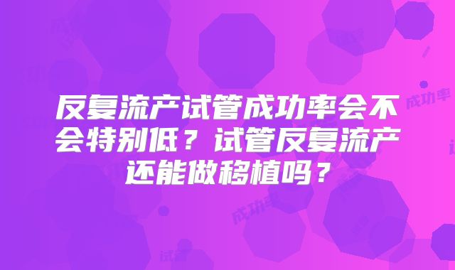 反复流产试管成功率会不会特别低?试管反复流产还能做移植吗?